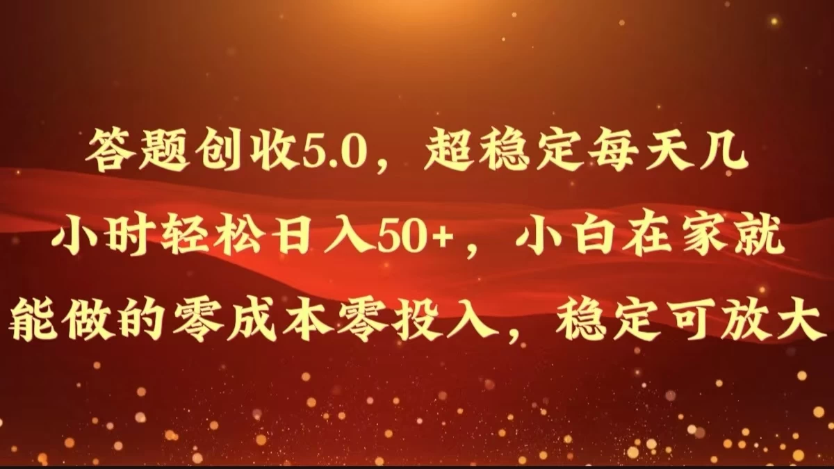答题创收5.0，超稳定每天几小时轻松日入50+，小白在家就能做的零成本零投入，稳定可放大 - 项目资源网