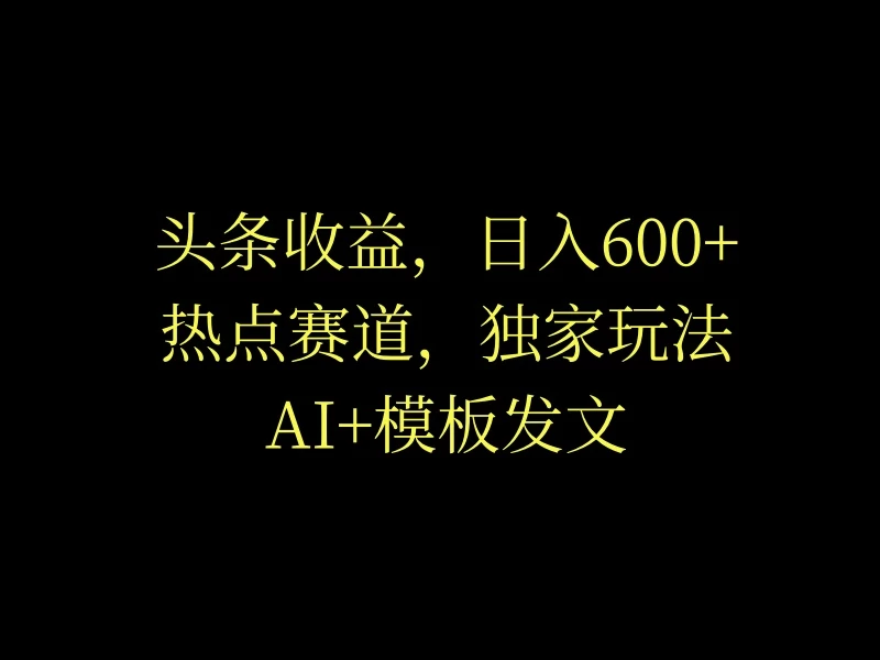 头条收益，日入600+，热点赛道，AI+模板发文篇篇爆文，适合新老手 - 项目资源网
