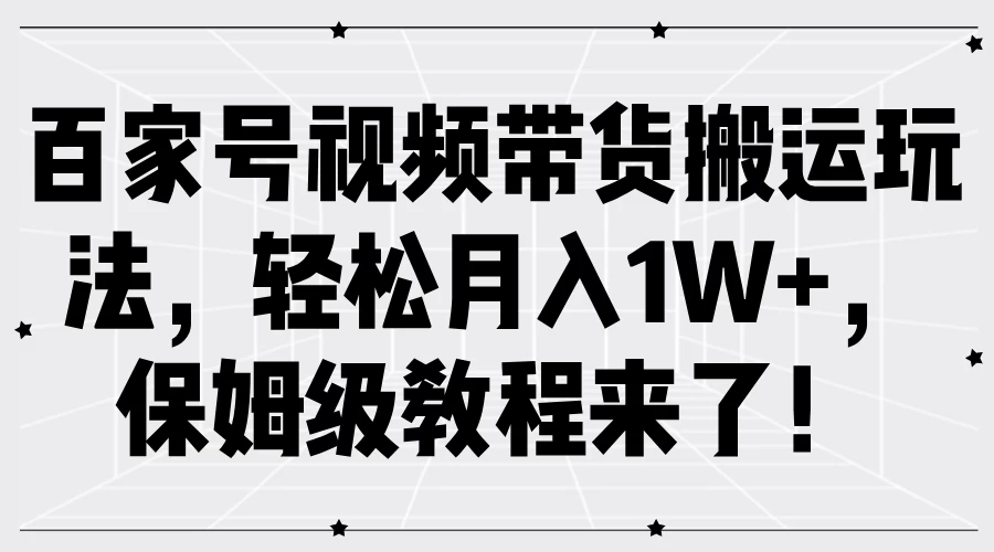 百家号视频带货搬运玩法，轻松月入1W+，保姆级教程来了！ - 项目资源网