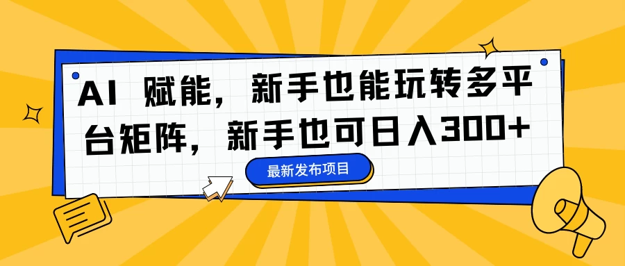 AI 赋能，新手也能玩转多平台矩阵，新手也可日入300+ - 项目资源网