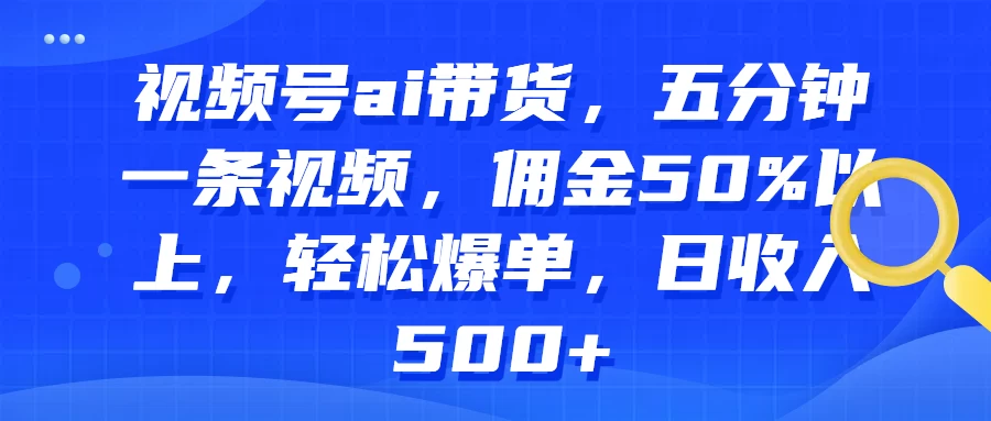 视频号AI带货，五分钟一条视频，佣金50%以上，轻松爆单，日收入500+ - 项目资源网