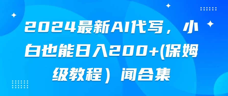 2024最新AI代写，小白也能日入200+（保姆级教程） - 项目资源网