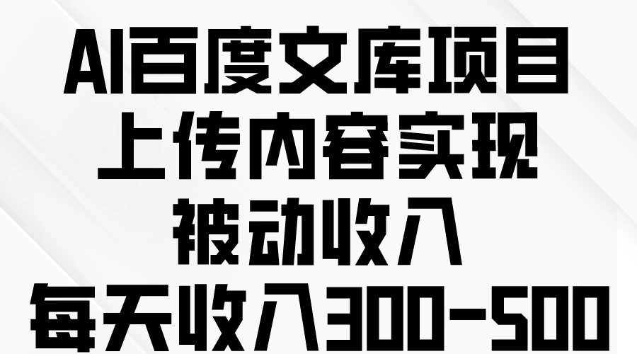 AI百度文库项目，上传内容实现被动收入，每天收入300-500 - 项目资源网