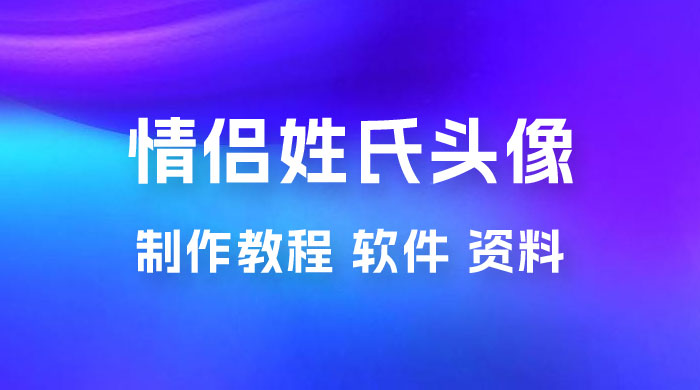 价值 500 多的情侣姓氏谐音梗项目，情侣姓氏头像制作教程，多种变现渠道（附软件+ 15G 资料） - 项目资源网
