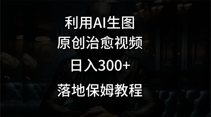 利用AI生图做成治愈视频，仅靠一张图片日入300+，附保姆级教程 - 项目资源网