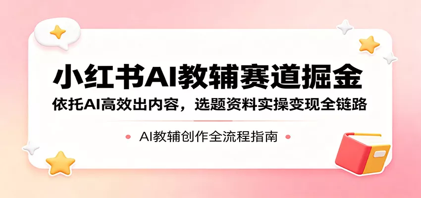 小红书AI教辅赛道掘金：依托AI高效出内容，选题资料实操变现全链路 - 项目资源网