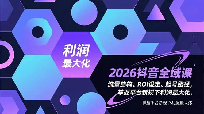 2026抖音全域课，流量结构、ROI设定、起号路径，掌握平台新规下利润最大化 - 项目资源网