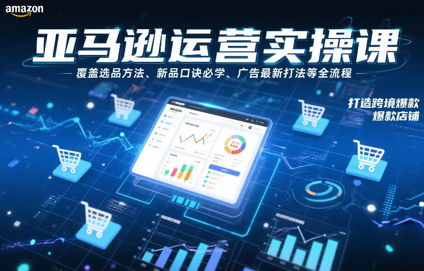 亚马逊运营实操课，覆盖选品方法、新品口诀必学、广告最新打法等全流程，打造跨境爆款店铺 - 项目资源网