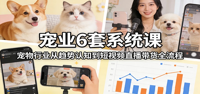 宠业6套系统课：宠物行业从趋势认知到短视频直播带货全流程 - 项目资源网