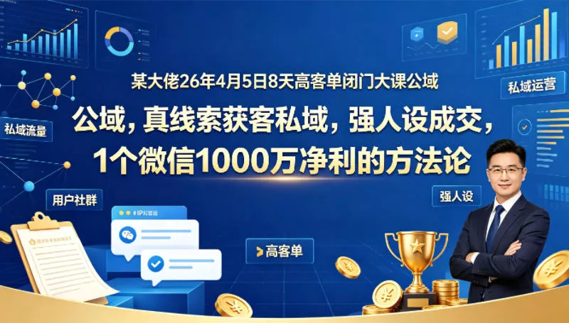 某大佬26年4月5日8天高客单闭门大课公域，真线索获客私域，强人设成交，1个微信1000W净利的方法论 - 项目资源网