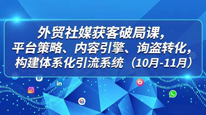 外贸 社媒获客破局课，平台策略、内容引擎、询盘转化，构建体系化引流系统(10月-11月 - 项目资源网
