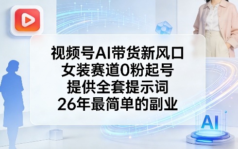 视频号AI带货新风口，女装赛道0粉起号，提供全套提示词，26年最简单的副业 - 项目资源网