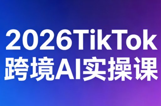 2026TikTok跨境AI实操课 - 项目资源网