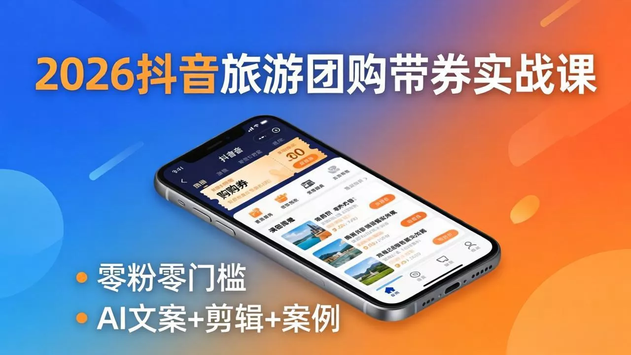 2026抖音旅游团购带券实战课：零粉零门槛，AI文案+剪辑+案例，躺着赚门票佣金 - 项目资源网