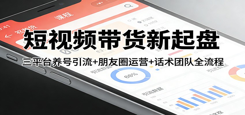 短视频带货新起盘：三平台养号引流+朋友圈运营+话术团队全流程 - 项目资源网