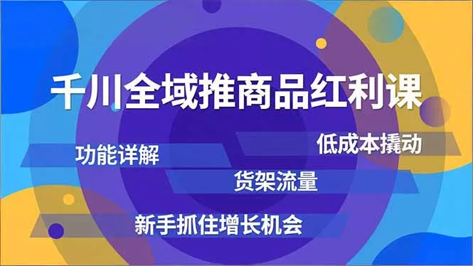 千川全域推商品红利课，功能详解、低成本撬动、货架流量，新手抓住增长机会 - 项目资源网