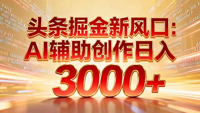 头条掘金新风口：AI辅助创作日入3000+，矩阵玩法当天启动隔天见效 - 项目资源网