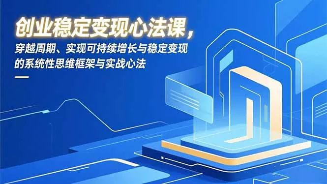 创业稳定变现心法课，穿越周期、实现可持续增长与稳定变现的系统性思维框架与实战心法 - 项目资源网