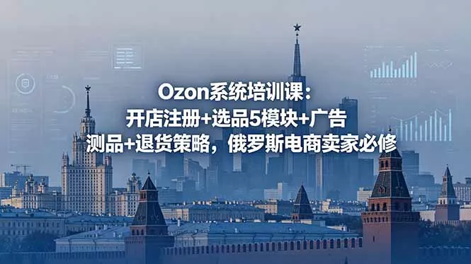 Ozon系统培训课：开店注册+选品5模块+广告测品+退货策略，俄罗斯电商卖家必修 - 项目资源网