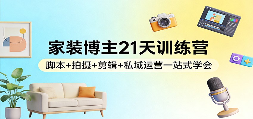 家装博主21天训练营：脚本+拍摄+剪辑+私域运营一站式学会 - 项目资源网
