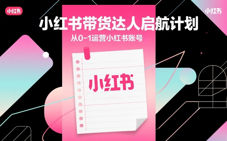 小红书带货达人启航计划，从0-1运营小红书账号 - 项目资源网