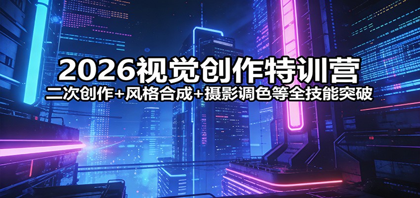 2026视觉创作特训营：二次创作+风格合成+摄影调色等全技能突破 - 项目资源网