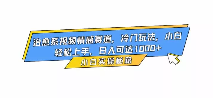 治愈系视频情感赛道，冷门玩法，小白轻松上手，日入可达1000+ - 项目资源网