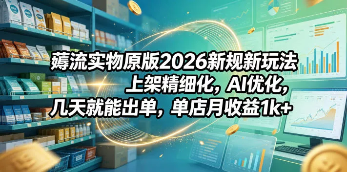 薅流实物原版2026新规新玩法，上架精细化，AI优化，几天就能出单，单店月收益1k+ - 项目资源网