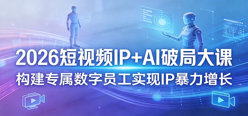 2026短视频IP+AI破局大课，构建专属数字员工实现IP暴力增长 - 项目资源网