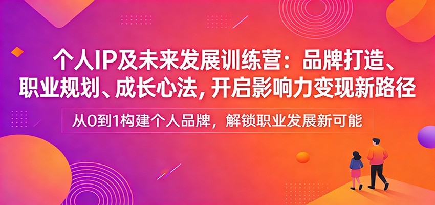 个人IP及未来发展训练营：品牌打造、职业规划、成长心法，开启影响力变现新路径 - 项目资源网