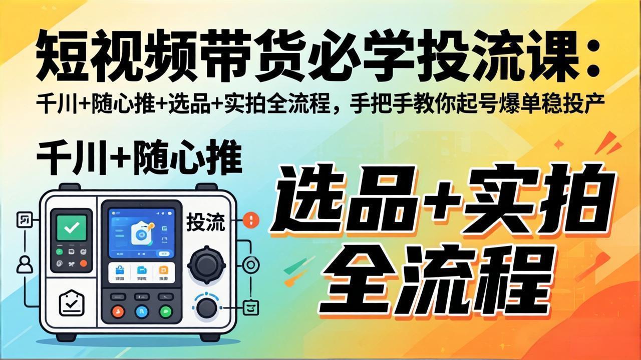 短视频带货必学投流课：千川+随心推+选品+实拍全流程，手把手教你起号爆单稳投产 - 项目资源网