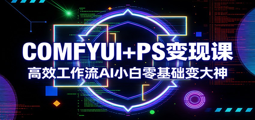 COMFYUI+PS变现课：高效工作流AI小白零基础变大神 - 项目资源网