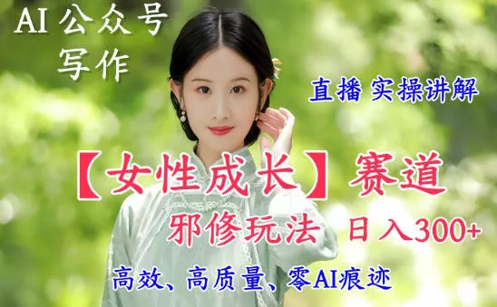AI写作【女性成长】赛道内容邪修玩法，日入5张+，直播落地实操讲解 - 项目资源网
