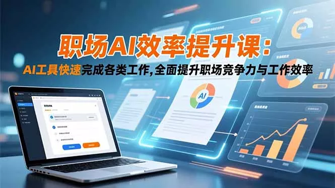 职场AI效率提升课：AI工具快速完成各类工作,全面提升职场竞争力与工作效率 - 项目资源网
