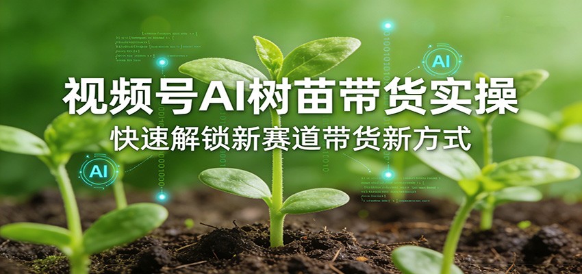 视频号AI树苗带货实操，快速解锁新赛道带货新方式 - 项目资源网
