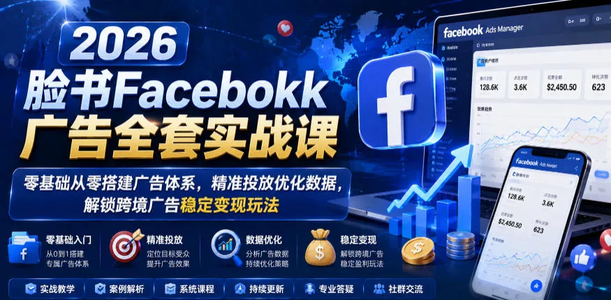 2026脸书Facebook广告全套实战课，零基础从零搭建广告体系，精准投放优化数据，解锁跨境广告稳定变现玩法 - 项目资源网