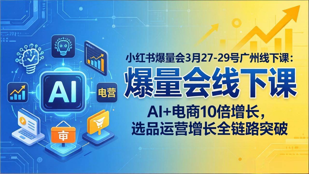 （17849期）小红书爆量会3月27-29号广州线下课：AI+电商10倍增长，选品运营增长全链路突破 - 项目资源网