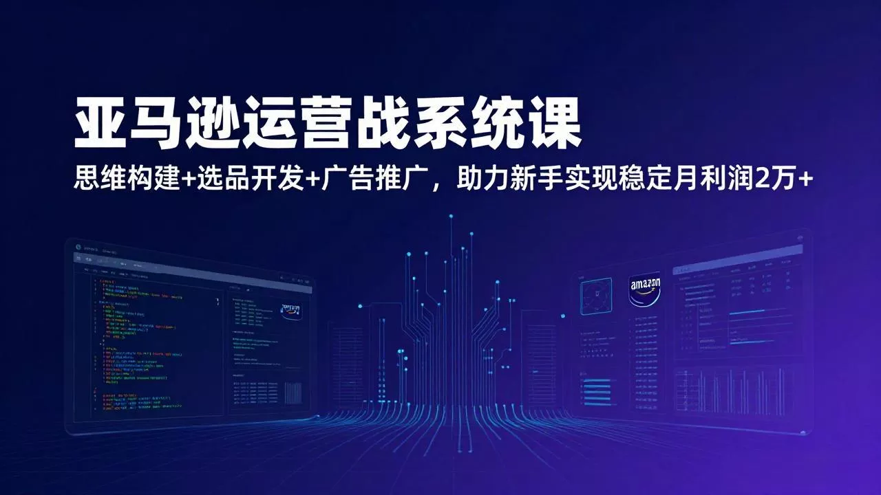 亚马逊运营实战系统课，思维构建+选品开发+广告推广，助力新手实现稳定月利润2万+(更新 - 项目资源网