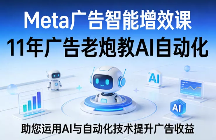 Meta广告智能增效课，11年广告老炮教AI自动化，助您运用AI与自动化技术提升广告收益 - 项目资源网