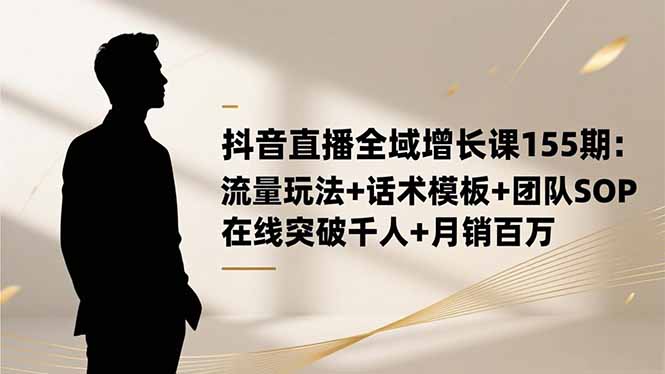 抖音直播全域增长课155期：流量玩法+话术模板+团队SOP，在线突破千人+… - 项目资源网