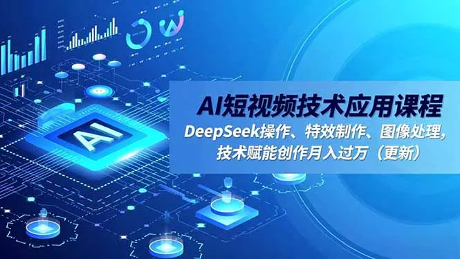 AI短视频技术应用课程，DeepSeek操作、特效制作、图像处理，技术赋能创作月入过万(更新 - 项目资源网