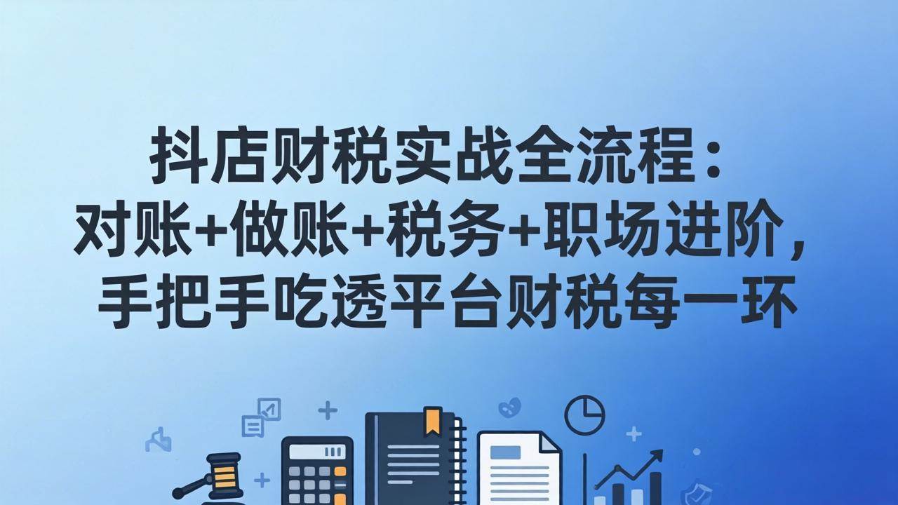 （17677期）抖店财税实操全流程：对账+做账+税务+职场进阶，手把手吃透平台财税每一环 - 项目资源网