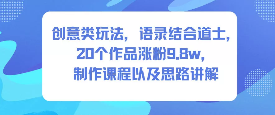 创意类玩法，语录结合道士，20个作品涨粉9.8w，制作课程以及思路讲解 - 项目资源网