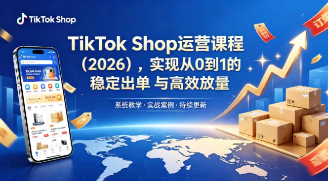 TikTok Shop运营课程(2026)，实现从0到1的稳定出单与高效放量 - 项目资源网
