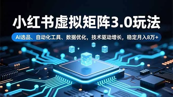 小红书虚拟矩阵3.0玩法，AI选品、自动化工具、数据优化，技术驱动增长，稳定月入8万+ - 项目资源网
