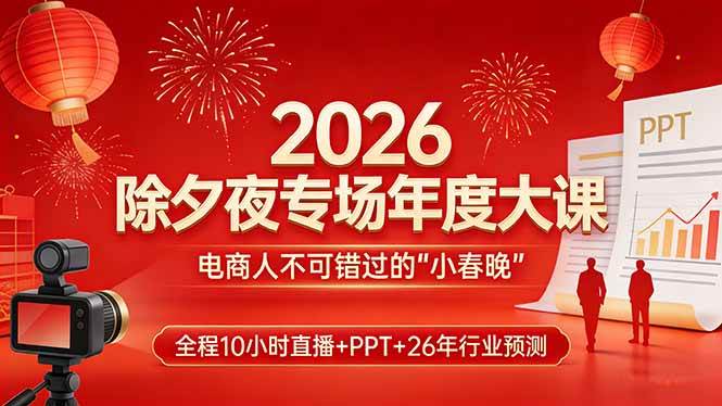 （17450期）2026除夕夜专场年度大课，全程10小时直播+PPT+26年行业预测，是电商人不可错过的“小春晚” - 项目资源网