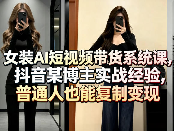 女装AI短视频带货系统课，抖音某博主实战经验，普通人也能复制变现 - 项目资源网