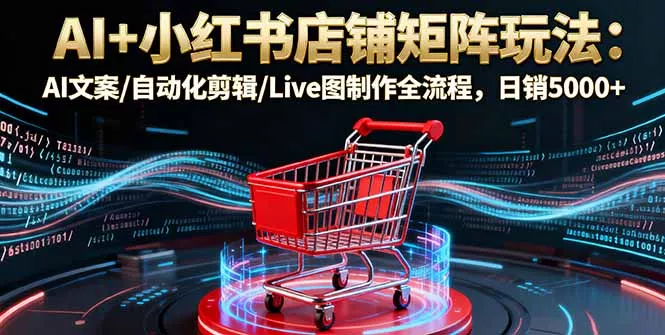 AI+小红书店铺矩阵玩法：AI文案/自动化剪辑/Live图制作全流程，日销5000+ - 项目资源网