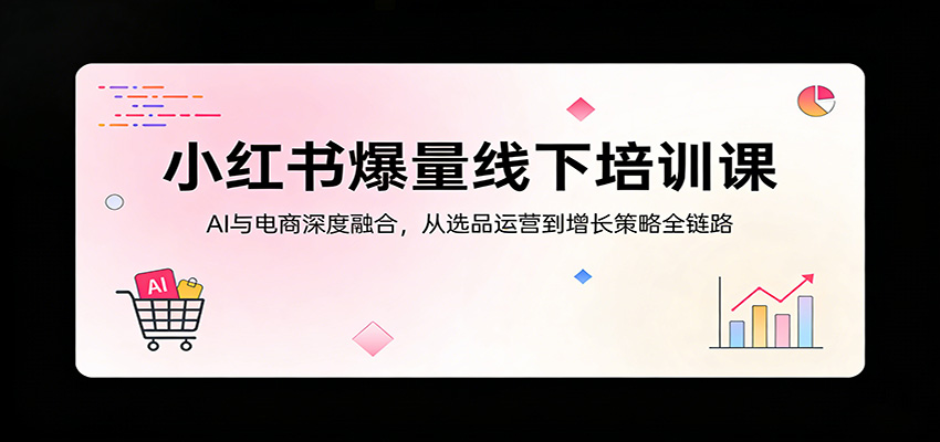 小红书爆量线下培训课：AI与电商深度融合，从选品运营到增长策略全链路 - 项目资源网