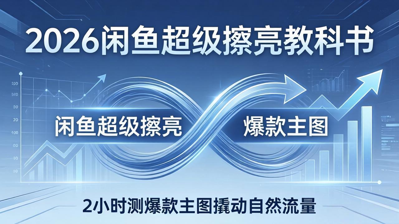 2026闲鱼超级擦亮教科书：底层逻辑出价×转化率，2小时测爆款主图撬动自然流量 - 项目资源网